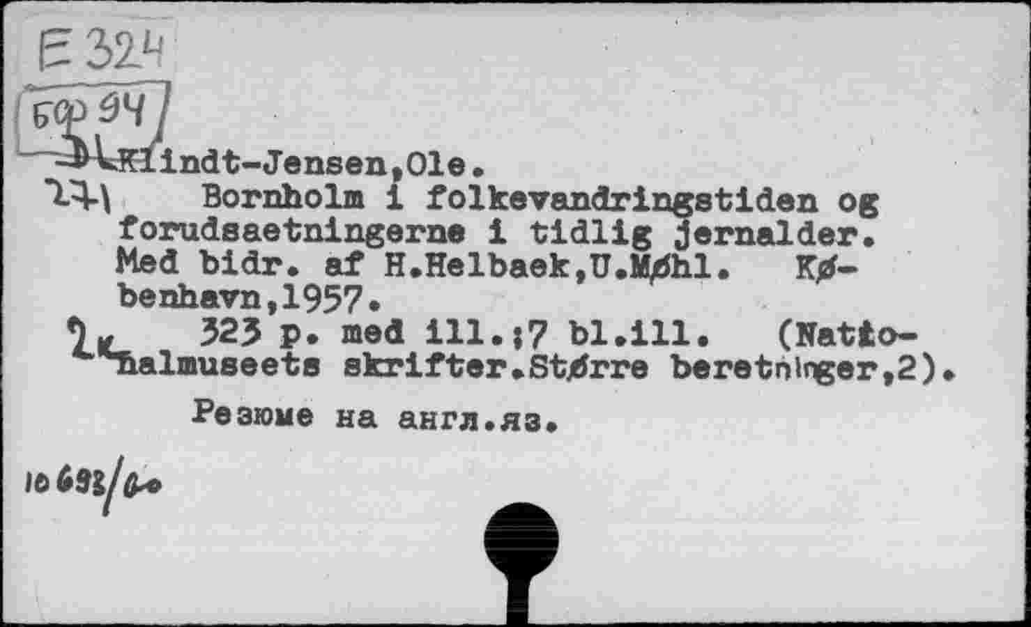 ﻿EMV
дойч/
-^vKlindt-Jensen, Ole .
"1-М Bornholm 1 folkevandringetiden og forudsaetningerne і tidlig jerпаїder. Med bidr. af H.Helbaek,U.M^hl. benhavn,1957.
lie 525 ₽• med 111•*7 bl.ill.	(Natto-
Tialmuseeta skrifter.Starre beretni««er,2)
Резюме на англ.яз.
іо